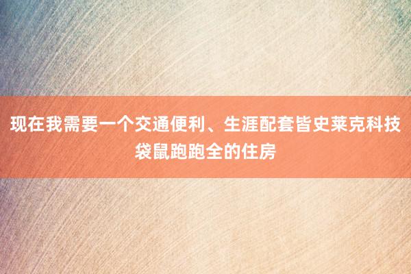 现在我需要一个交通便利、生涯配套皆史莱克科技袋鼠跑跑全的住房