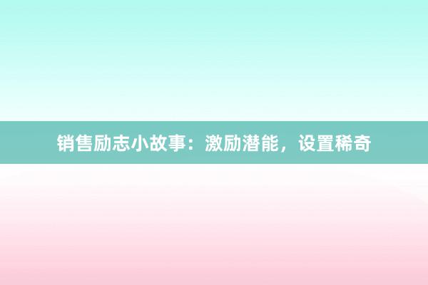 销售励志小故事:激励潜能,设置稀奇