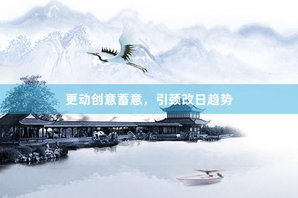 更动创意蓄意，引颈改日趋势