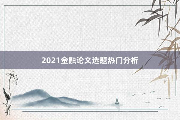 2021金融论文选题热门分析